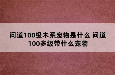 问道100级木系宠物是什么 问道100多级带什么宠物